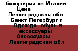 бижутерия из Италии › Цена ­ 1500-5000 - Ленинградская обл., Санкт-Петербург г. Одежда, обувь и аксессуары » Аксессуары   . Ленинградская обл.